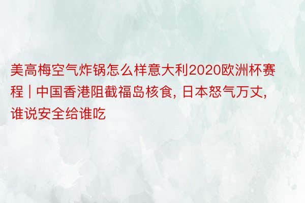 美高梅空气炸锅怎么样意大利2020欧洲杯赛程 | 中国香港阻截福岛核食, 日本怒气万丈, 谁说安全给谁吃