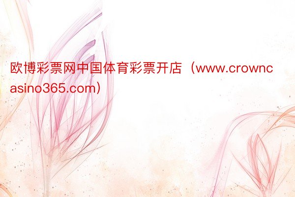 欧博彩票网中国体育彩票开店（www.crowncasino365.com）