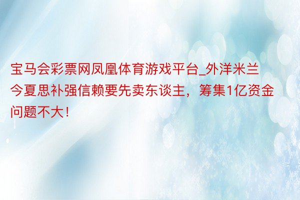 宝马会彩票网凤凰体育游戏平台_外洋米兰今夏思补强信赖要先卖东谈主，筹集1亿资金问题不大！