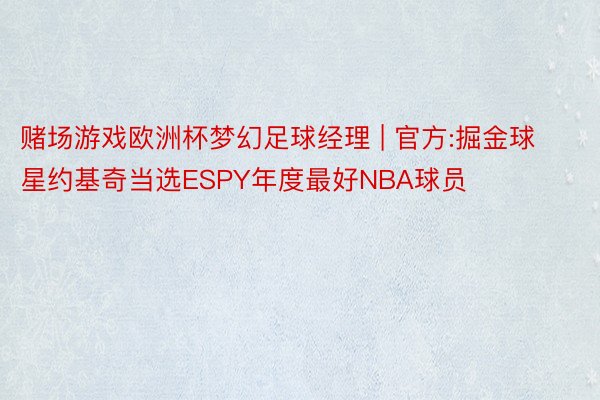 赌场游戏欧洲杯梦幻足球经理 | 官方:掘金球星约基奇当选ESPY年度最好NBA球员