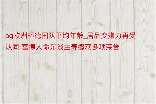 ag欧洲杯德国队平均年龄_居品变嫌力再受认同 富德人命东谈主寿揽获多项荣誉