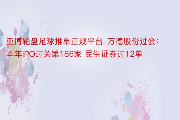 亚博轮盘足球推单正规平台_万德股份过会：本年IPO过关第186家 民生证券过12单