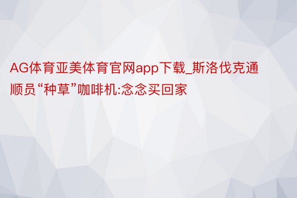 AG体育亚美体育官网app下载_斯洛伐克通顺员“种草”咖啡机:念念买回家