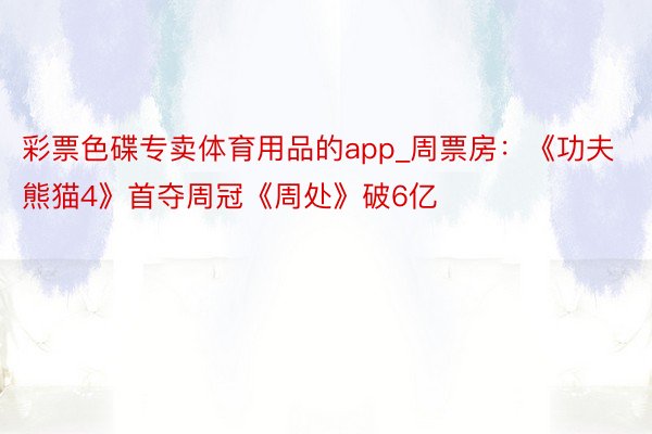 彩票色碟专卖体育用品的app_周票房：《功夫熊猫4》首夺周冠《周处》破6亿