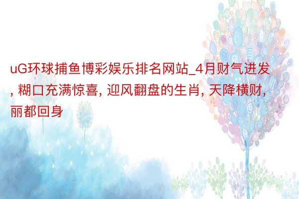 uG环球捕鱼博彩娱乐排名网站_4月财气迸发, 糊口充满惊喜, 迎风翻盘的生肖, 天降横财, 丽都回身