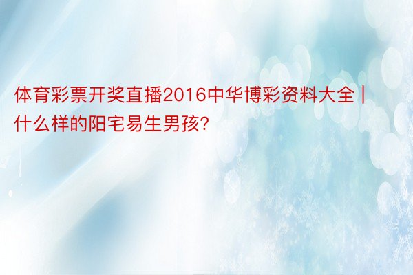 体育彩票开奖直播2016中华博彩资料大全 | 什么样的阳宅易生男孩?