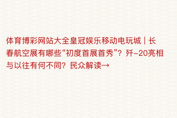 体育博彩网站大全皇冠娱乐移动电玩城 | 长春航空展有哪些“初度首展首秀”？歼-20亮相与以往有何不同？民众解读→