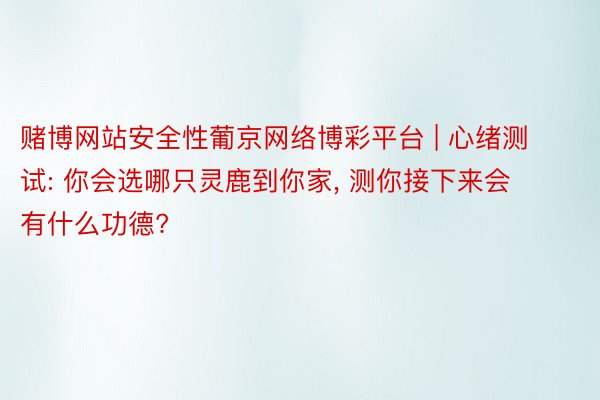 赌博网站安全性葡京网络博彩平台 | 心绪测试: 你会选哪只灵鹿到你家, 测你接下来会有什么功德?