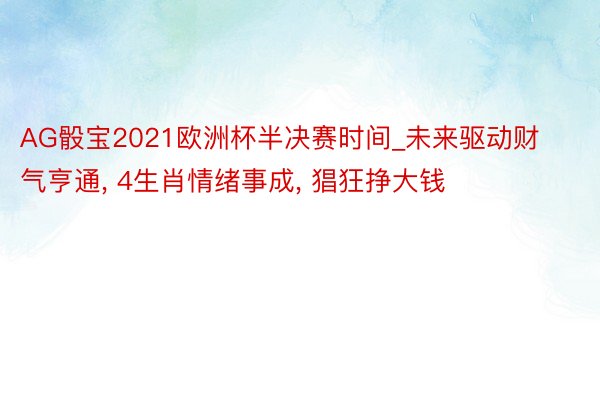 AG骰宝2021欧洲杯半决赛时间_未来驱动财气亨通, 4生肖情绪事成, 猖狂挣大钱