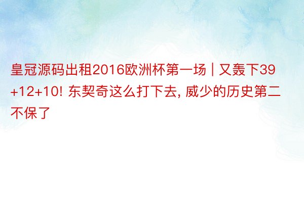 皇冠源码出租2016欧洲杯第一场 | 又轰下39+12+10! 东契奇这么打下去, 威少的历史第二不保了