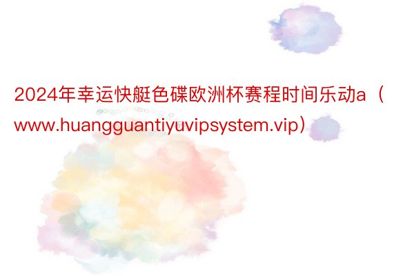 2024年幸运快艇色碟欧洲杯赛程时间乐动a（www.huangguantiyuvipsystem.vip）