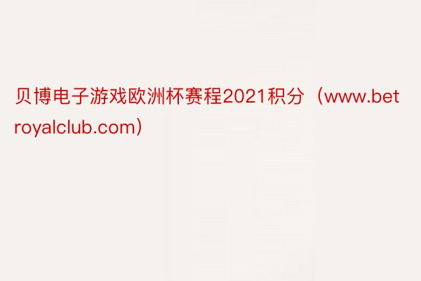 贝博电子游戏欧洲杯赛程2021积分（www.betroyalclub.com）