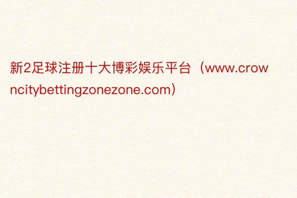 新2足球注册十大博彩娱乐平台（www.crowncitybettingzonezone.com）
