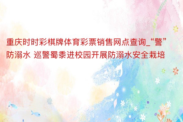 重庆时时彩棋牌体育彩票销售网点查询_“警”防溺水 巡警蜀黍进校园开展防溺水安全栽培