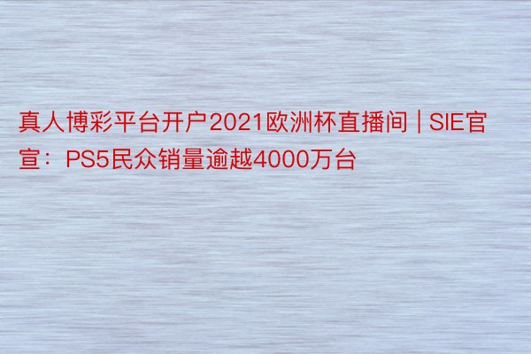 真人博彩平台开户2021欧洲杯直播间 | SIE官宣：PS5民众销量逾越4000万台