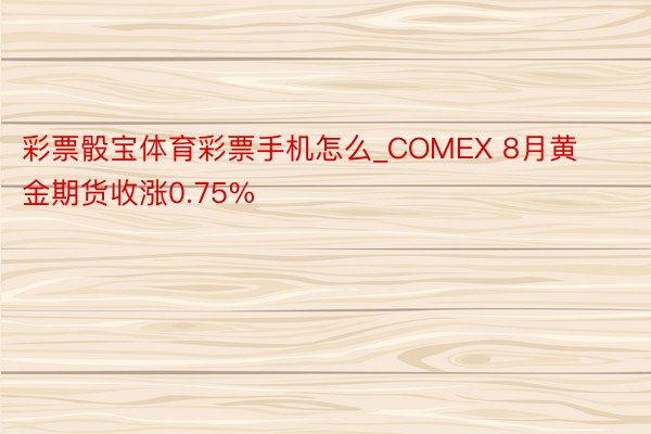 彩票骰宝体育彩票手机怎么_COMEX 8月黄金期货收涨0.75%
