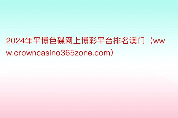 2024年平博色碟网上博彩平台排名澳门（www.crowncasino365zone.com）