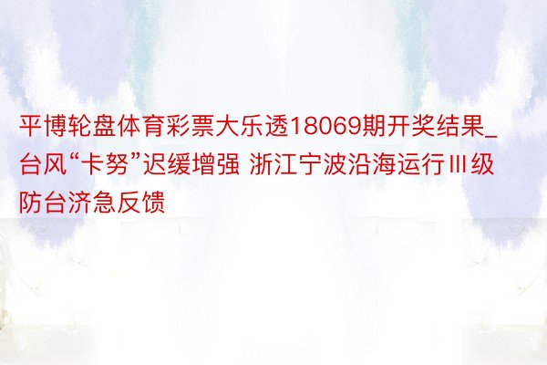 平博轮盘体育彩票大乐透18069期开奖结果_台风“卡努”迟缓增强 浙江宁波沿海运行Ⅲ级防台济急反馈