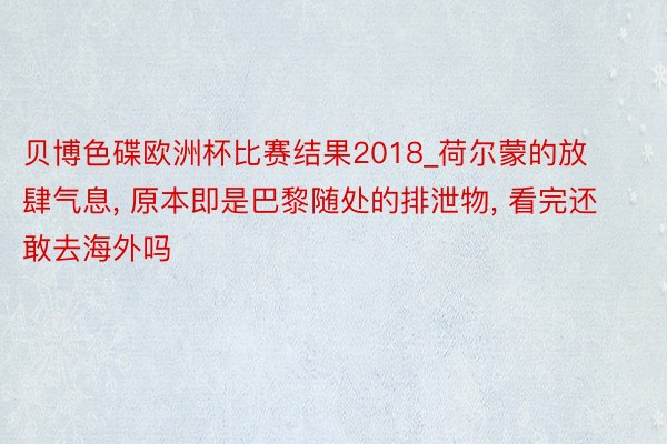 贝博色碟欧洲杯比赛结果2018_荷尔蒙的放肆气息, 原本即是巴黎随处的排泄物, 看完还敢去海外吗