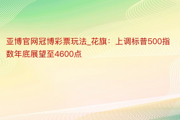 亚博官网冠博彩票玩法_花旗：上调标普500指数年底展望至4600点