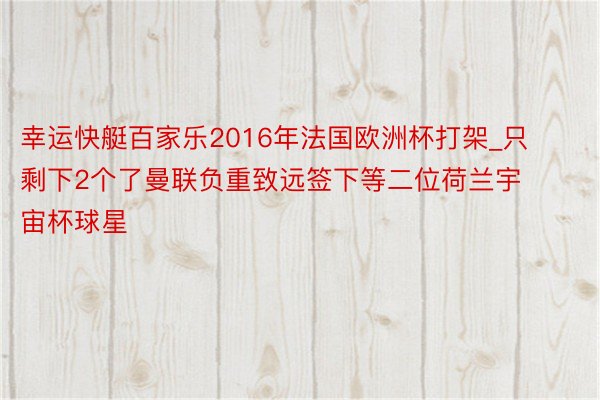 幸运快艇百家乐2016年法国欧洲杯打架_只剩下2个了曼联负重致远签下等二位荷兰宇宙杯球星