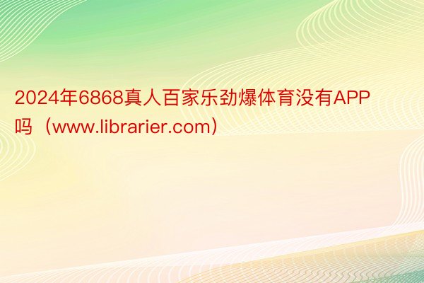 2024年6868真人百家乐劲爆体育没有APP吗（www.librarier.com）