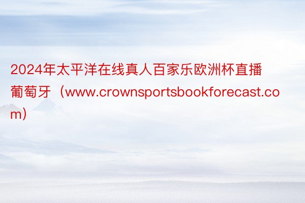 2024年太平洋在线真人百家乐欧洲杯直播葡萄牙（www.crownsportsbookforecast.com）