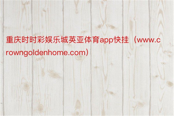 重庆时时彩娱乐城英亚体育app快挂（www.crowngoldenhome.com）