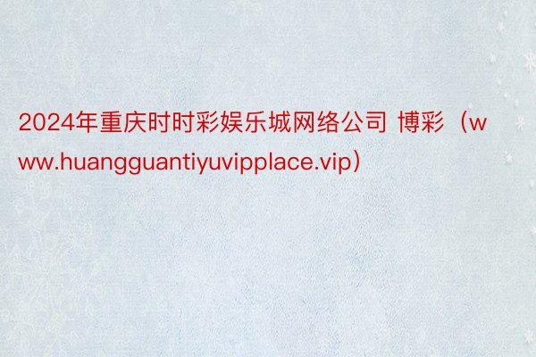 2024年重庆时时彩娱乐城网络公司 博彩（www.huangguantiyuvipplace.vip）