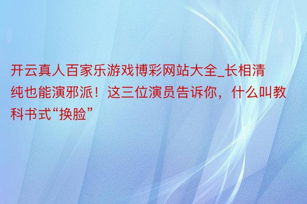 开云真人百家乐游戏博彩网站大全_长相清纯也能演邪派！这三位演员告诉你，什么叫教科书式“换脸”