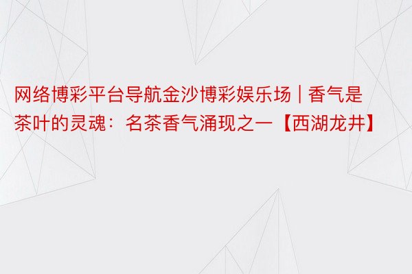 网络博彩平台导航金沙博彩娱乐场 | 香气是茶叶的灵魂：名茶香气涌现之一【西湖龙井】