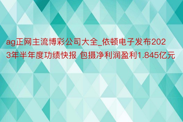 ag正网主流博彩公司大全_依顿电子发布2023年半年度功绩快报 包摄净利润盈利1.845亿元