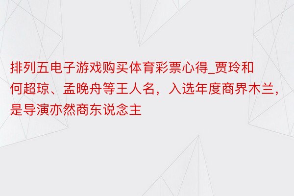 排列五电子游戏购买体育彩票心得_贾玲和何超琼、孟晚舟等王人名，入选年度商界木兰，是导演亦然商东说念主