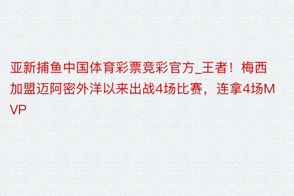 亚新捕鱼中国体育彩票竞彩官方_王者！梅西加盟迈阿密外洋以来出战4场比赛，连拿4场MVP