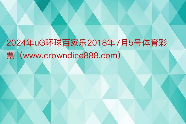 2024年uG环球百家乐2018年7月5号体育彩票（www.crowndice888.com）