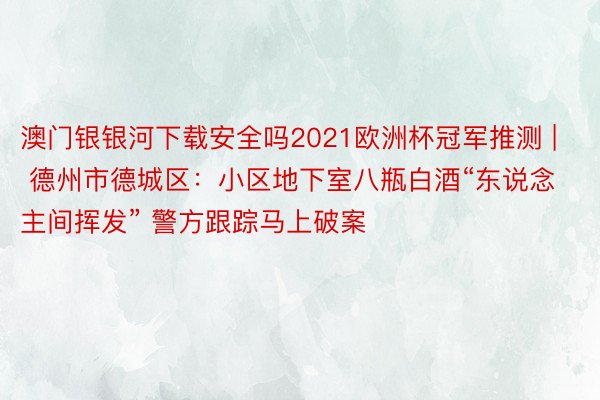 澳门银银河下载安全吗2021欧洲杯冠军推测 | 德州市德城区：小区地下室八瓶白酒“东说念主间挥发” 警方跟踪马上破案