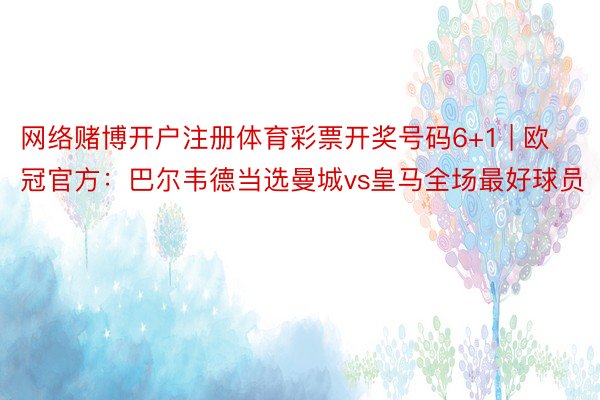 网络赌博开户注册体育彩票开奖号码6+1 | 欧冠官方：巴尔韦德当选曼城vs皇马全场最好球员