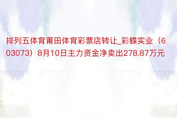 排列五体育莆田体育彩票店转让_彩蝶实业（603073）8月10日主力资金净卖出278.87万元