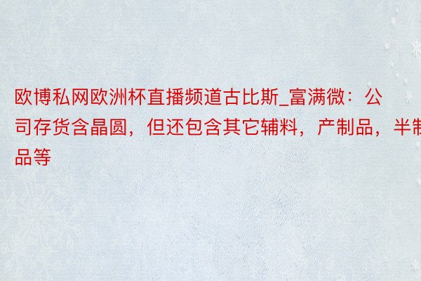 欧博私网欧洲杯直播频道古比斯_富满微：公司存货含晶圆，但还包含其它辅料，产制品，半制品等