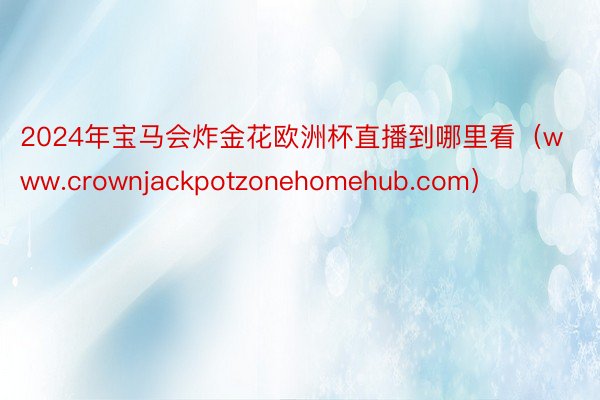 2024年宝马会炸金花欧洲杯直播到哪里看（www.crownjackpotzonehomehub.com）