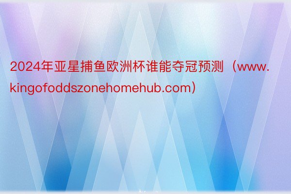 2024年亚星捕鱼欧洲杯谁能夺冠预测（www.kingofoddszonehomehub.com）