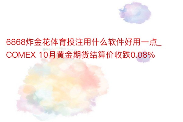 6868炸金花体育投注用什么软件好用一点_COMEX 10月黄金期货结算价收跌0.08%