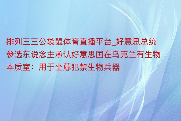 排列三三公袋鼠体育直播平台_好意思总统参选东说念主承认好意思国在乌克兰有生物本质室：用于坐蓐犯禁生物兵器