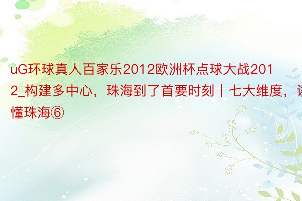 uG环球真人百家乐2012欧洲杯点球大战2012_构建多中心，珠海到了首要时刻｜七大维度，读懂珠海⑥