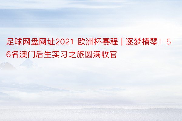足球网盘网址2021 欧洲杯赛程 | 逐梦横琴！56名澳门后生实习之旅圆满收官