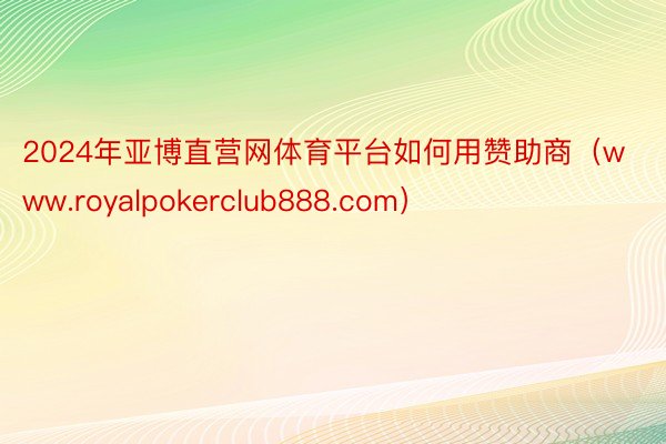 2024年亚博直营网体育平台如何用赞助商（www.royalpokerclub888.com）