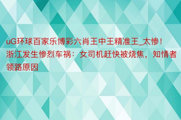 uG环球百家乐博彩六肖王中王精准王_太惨！浙江发生惨烈车祸：女司机赶快被烧焦，知情者领路原因