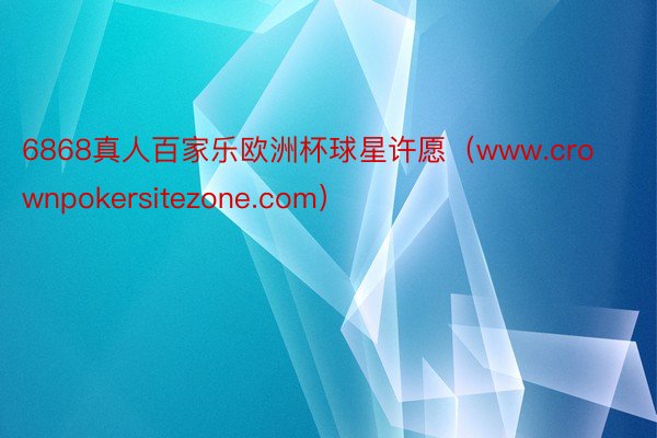 6868真人百家乐欧洲杯球星许愿（www.crownpokersitezone.com）