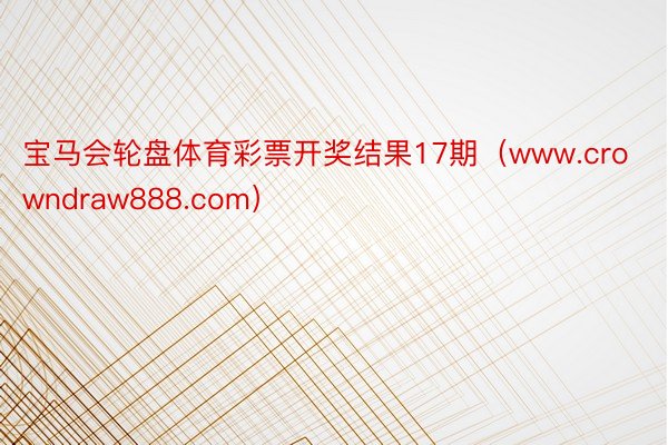 宝马会轮盘体育彩票开奖结果17期（www.crowndraw888.com）