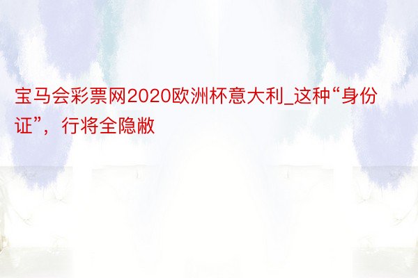 宝马会彩票网2020欧洲杯意大利_这种“身份证”，行将全隐敝